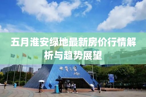 五月淮安绿地最新房价行情解析与趋势展望