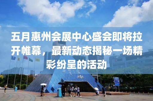 五月惠州会展中心盛会即将拉开帷幕，最新动态揭秘一场精彩纷呈的活动