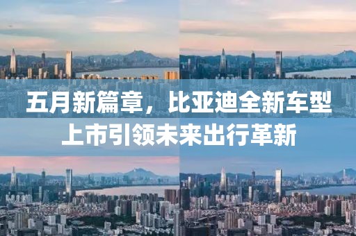 五月新篇章，比亚迪全新车型上市引领未来出行革新