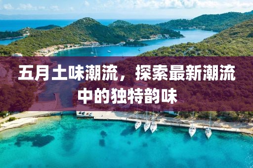 五月土味潮流，探索最新潮流中的独特韵味