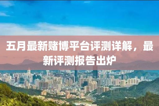 五月最新赌博平台评测详解，最新评测报告出炉