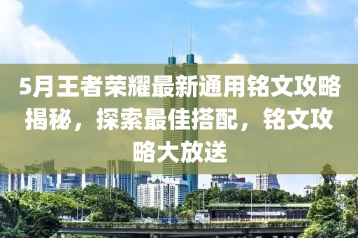 5月王者荣耀最新通用铭文攻略揭秘，探索最佳搭配，铭文攻略大放送