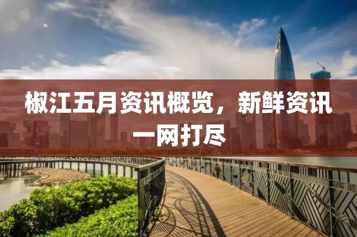 椒江五月资讯概览，新鲜资讯一网打尽