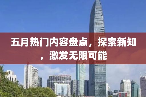五月热门内容盘点，探索新知，激发无限可能