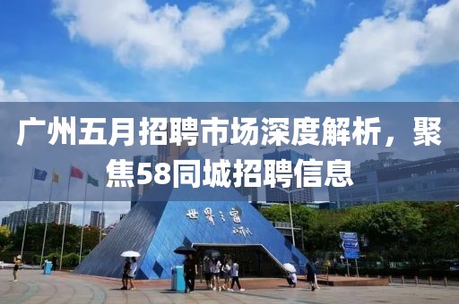 广州五月招聘市场深度解析，聚焦58同城招聘信息