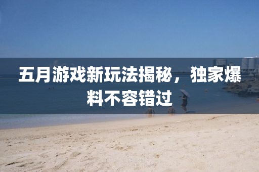 五月游戏新玩法揭秘，独家爆料不容错过