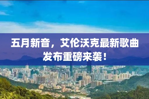 五月新音，艾伦沃克最新歌曲发布重磅来袭！