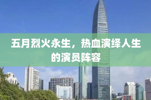 五月烈火永生，热血演绎人生的演员阵容
