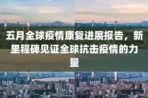 五月全球疫情康复进展报告，新里程碑见证全球抗击疫情的力量