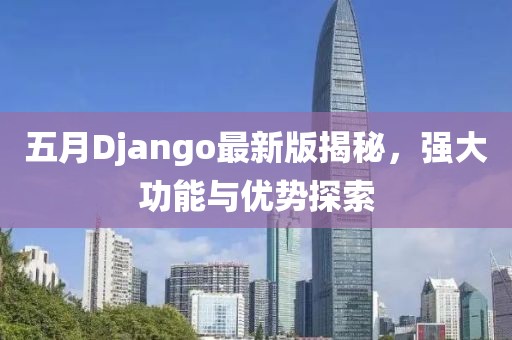 五月Django最新版揭秘，强大功能与优势探索