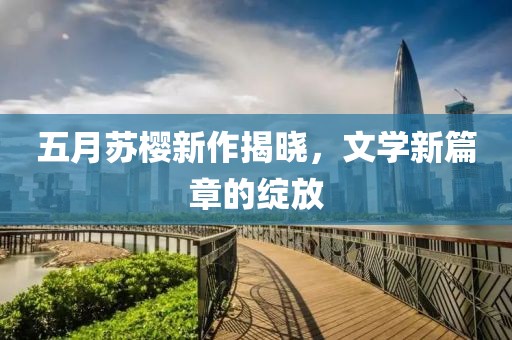 五月苏樱新作揭晓，文学新篇章的绽放