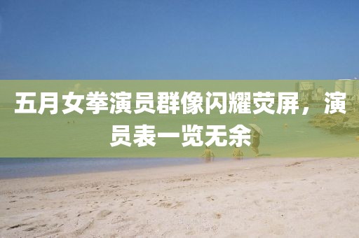 五月女拳演员群像闪耀荧屏，演员表一览无余