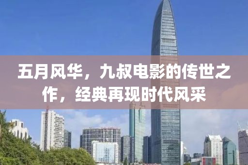 五月风华，九叔电影的传世之作，经典再现时代风采