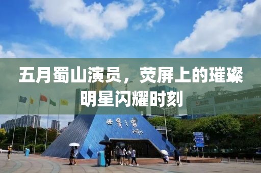 五月蜀山演员，荧屏上的璀璨明星闪耀时刻