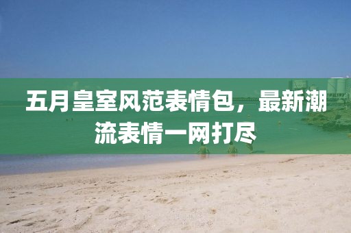 五月皇室风范表情包，最新潮流表情一网打尽