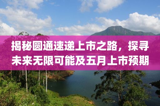 揭秘圆通速递上市之路，探寻未来无限可能及五月上市预期