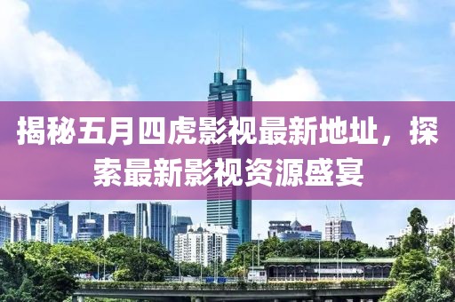 揭秘五月四虎影视最新地址，探索最新影视资源盛宴
