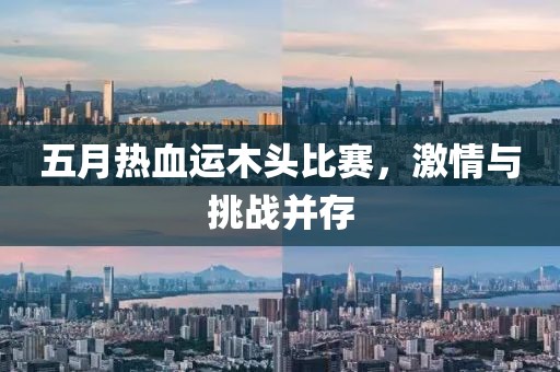 五月热血运木头比赛，激情与挑战并存