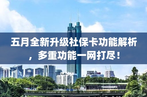 五月全新升级社保卡功能解析，多重功能一网打尽！