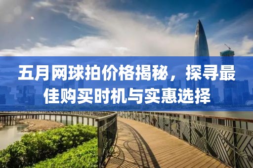 五月网球拍价格揭秘，探寻最佳购买时机与实惠选择