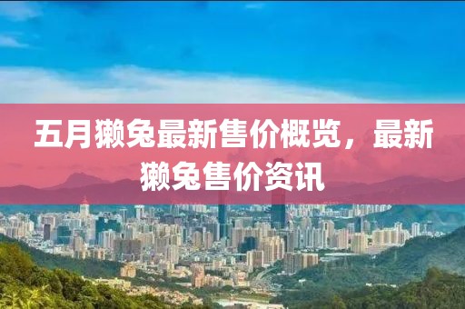 五月獭兔最新售价概览，最新獭兔售价资讯