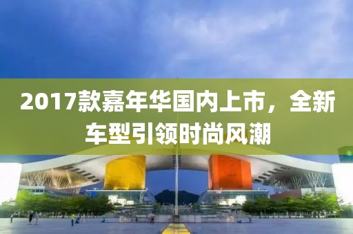 2017款嘉年华国内上市，全新车型引领时尚风潮