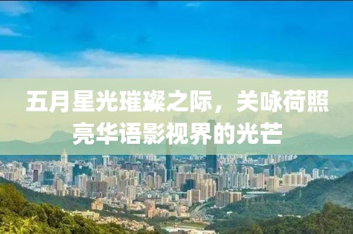 五月星光璀璨之际，关咏荷照亮华语影视界的光芒