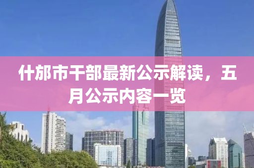 什邡市干部最新公示解读，五月公示内容一览