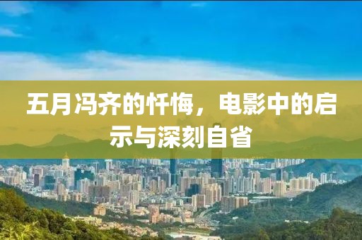 五月冯齐的忏悔，电影中的启示与深刻自省