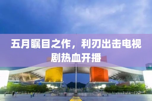 五月瞩目之作，利刃出击电视剧热血开播