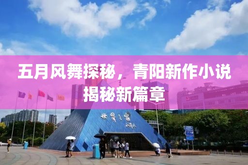五月风舞探秘，青阳新作小说揭秘新篇章