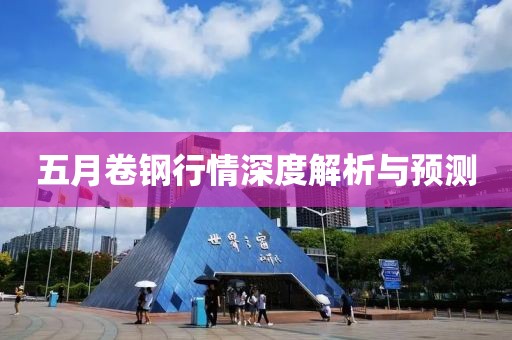 五月卷钢行情深度解析与预测