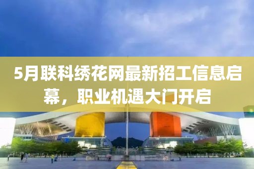5月联科绣花网最新招工信息启幕，职业机遇大门开启