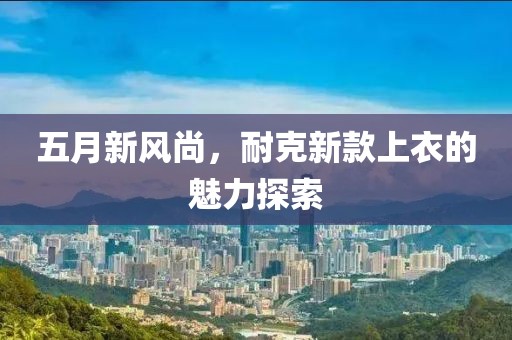 五月新风尚，耐克新款上衣的魅力探索