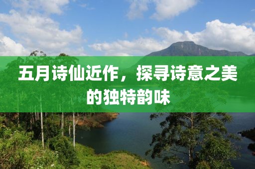 五月诗仙近作，探寻诗意之美的独特韵味
