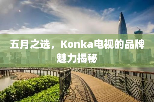 五月之选，Konka电视的品牌魅力揭秘