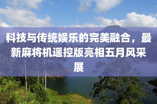 科技与传统娱乐的完美融合，最新麻将机遥控版亮相五月风采展