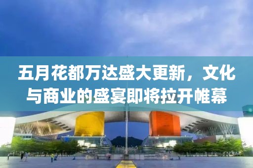 五月花都万达盛大更新，文化与商业的盛宴即将拉开帷幕