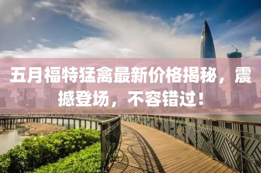 五月福特猛禽最新价格揭秘，震撼登场，不容错过！