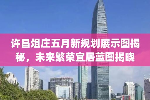 许昌俎庄五月新规划展示图揭秘，未来繁荣宜居蓝图揭晓