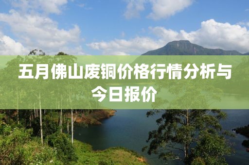 五月佛山废铜价格行情分析与今日报价