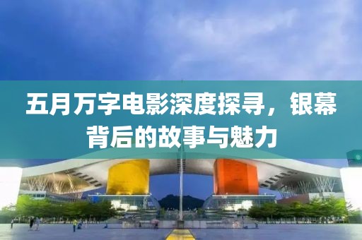 五月万字电影深度探寻，银幕背后的故事与魅力