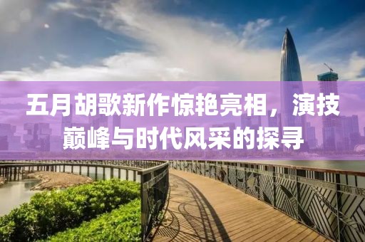 五月胡歌新作惊艳亮相，演技巅峰与时代风采的探寻
