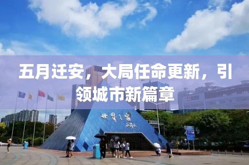 五月迁安，大局任命更新，引领城市新篇章