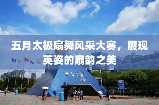 五月太极扇舞风采大赛，展现英姿的扇韵之美