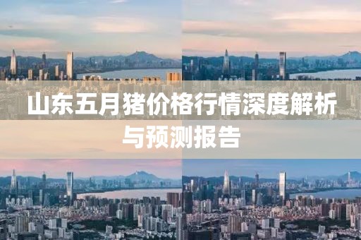 山东五月猪价格行情深度解析与预测报告