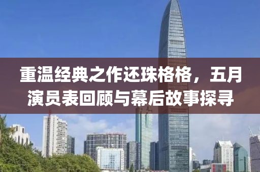 重温经典之作还珠格格，五月演员表回顾与幕后故事探寻