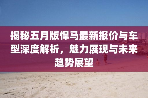 揭秘五月版悍马最新报价与车型深度解析，魅力展现与未来趋势展望
