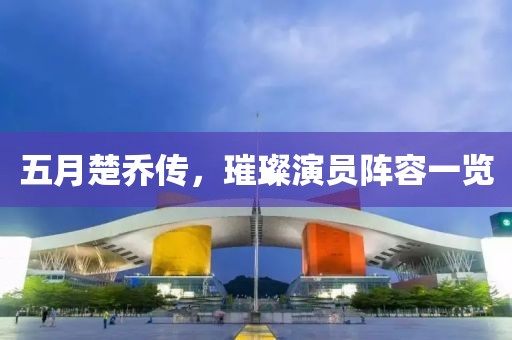 五月楚乔传，璀璨演员阵容一览