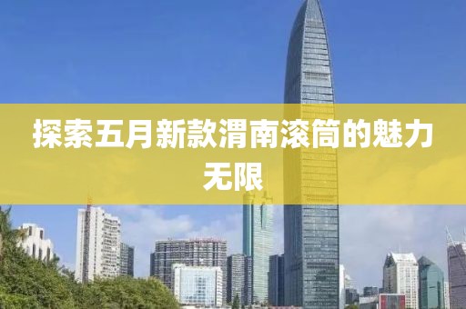 探索五月新款渭南滚筒的魅力无限